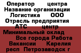 Оператор Call-центра › Название организации ­ Логистика365, ООО › Отрасль предприятия ­ АТС, call-центр › Минимальный оклад ­ 15 000 - Все города Работа » Вакансии   . Карелия респ.,Петрозаводск г.